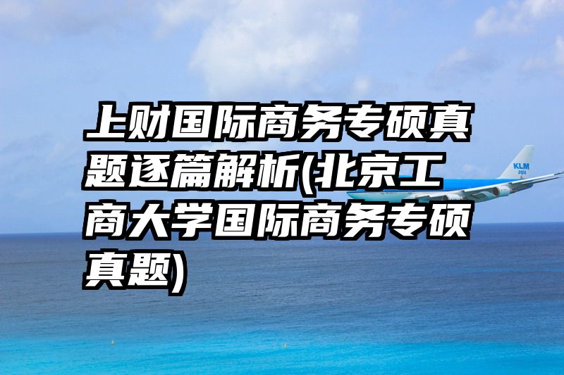 上财国际商务专硕真题逐篇解析(北京工商大学国际商务专硕真题)