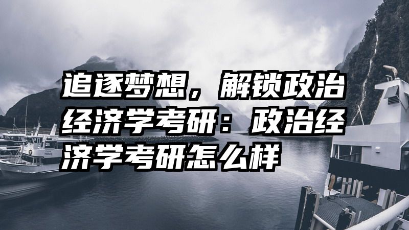 追逐梦想，解锁政治经济学考研：政治经济学考研怎么样