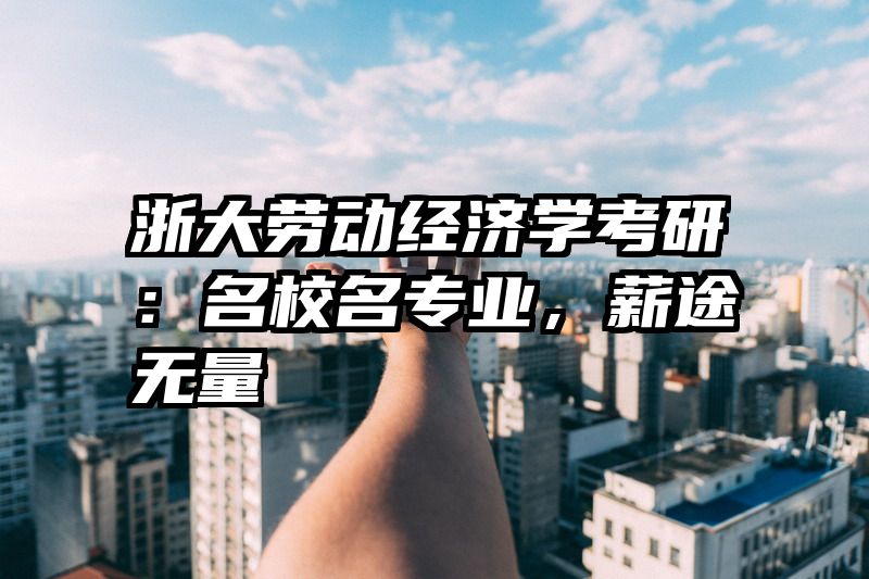 浙大劳动经济学考研：名校名专业，薪途无量