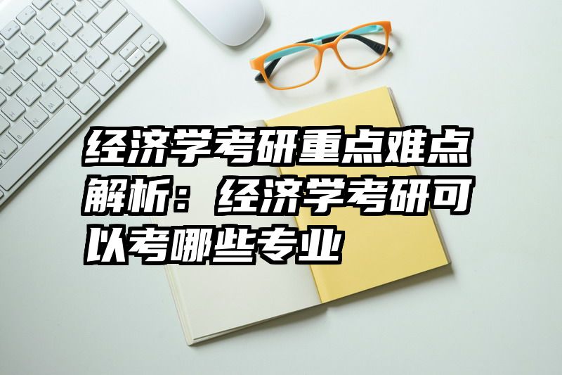 经济学考研重点难点解析：经济学考研可以考哪些专业