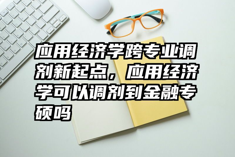 应用经济学跨专业调剂新起点，应用经济学可以调剂到金融专硕吗