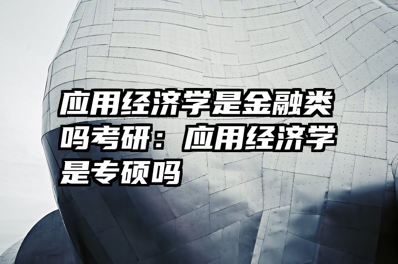 应用经济学是金融类吗考研：应用经济学是专硕吗