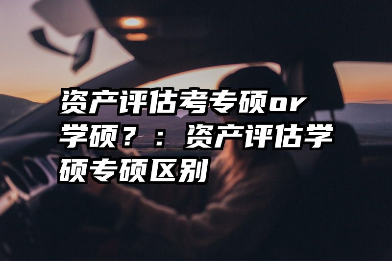 资产评估考专硕or学硕？：资产评估学硕专硕区别