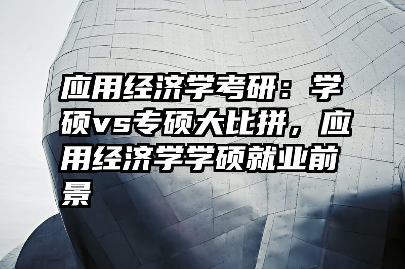 应用经济学考研：学硕vs专硕大比拼，应用经济学学硕就业前景