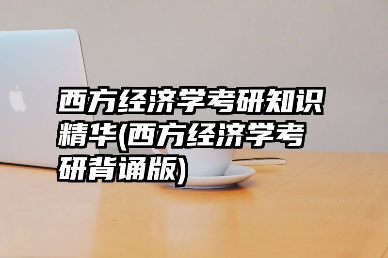 西方经济学考研知识精华(西方经济学考研背诵版)