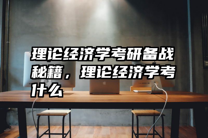 理论经济学考研备战秘籍，理论经济学考什么