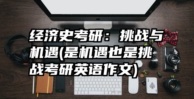 经济史考研：挑战与机遇(是机遇也是挑战考研英语作文)