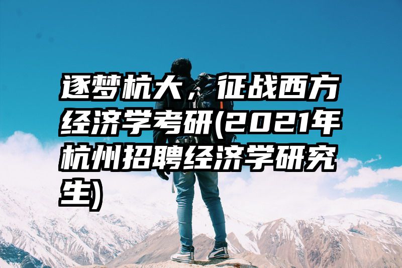 逐梦杭大，征战西方经济学考研(2021年杭州招聘经济学研究生)