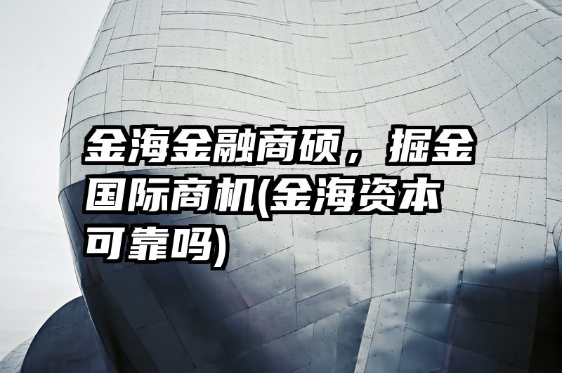 金海金融商硕，掘金国际商机(金海资本可靠吗)