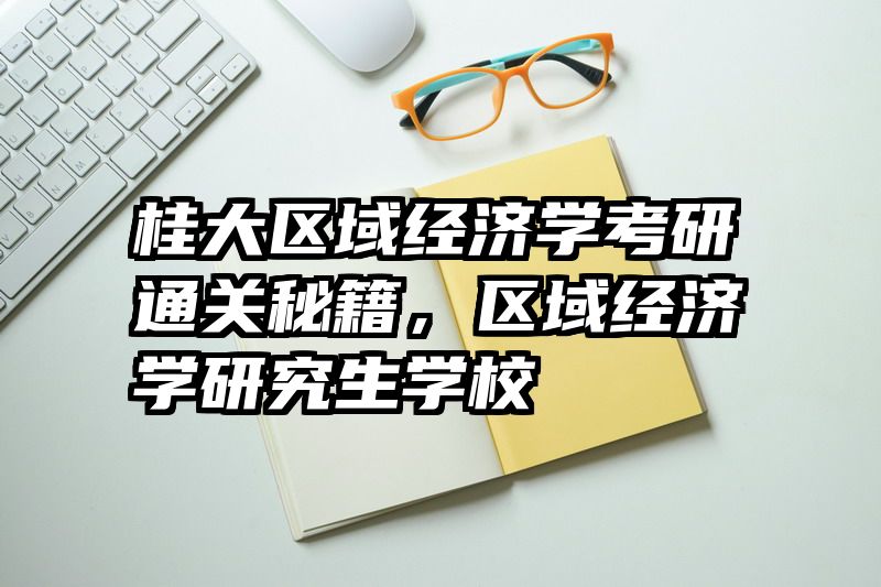 桂大区域经济学考研通关秘籍，区域经济学研究生学校