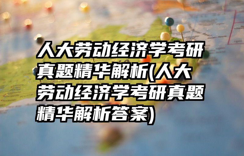 人大劳动经济学考研真题精华解析(人大劳动经济学考研真题精华解析答案)