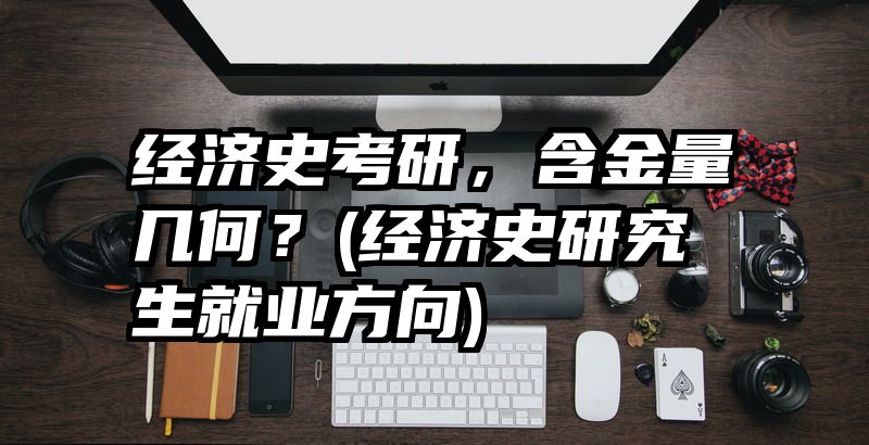 经济史考研，含金量几何？(经济史研究生就业方向)