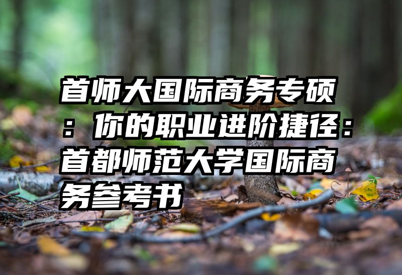 首师大国际商务专硕：你的职业进阶捷径：首都师范大学国际商务参考书