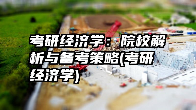 考研经济学：院校解析与备考策略(考研 经济学)