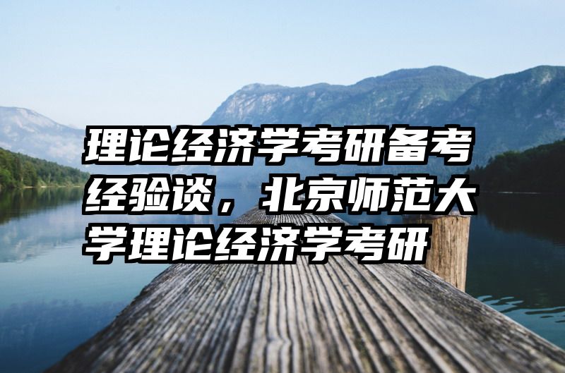 理论经济学考研备考经验谈，北京师范大学理论经济学考研