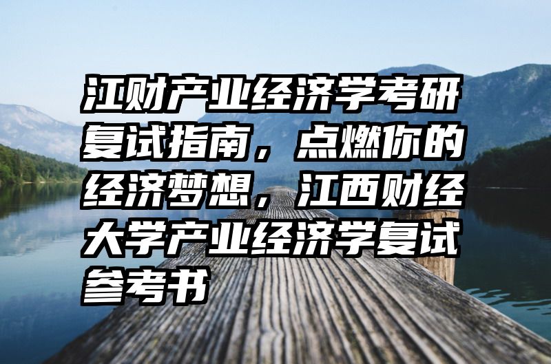 江财产业经济学考研复试指南，点燃你的经济梦想，江西财经大学产业经济学复试参考书