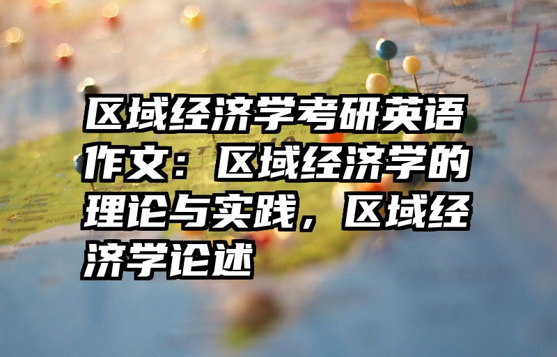 区域经济学考研英语作文：区域经济学的理论与实践，区域经济学论述