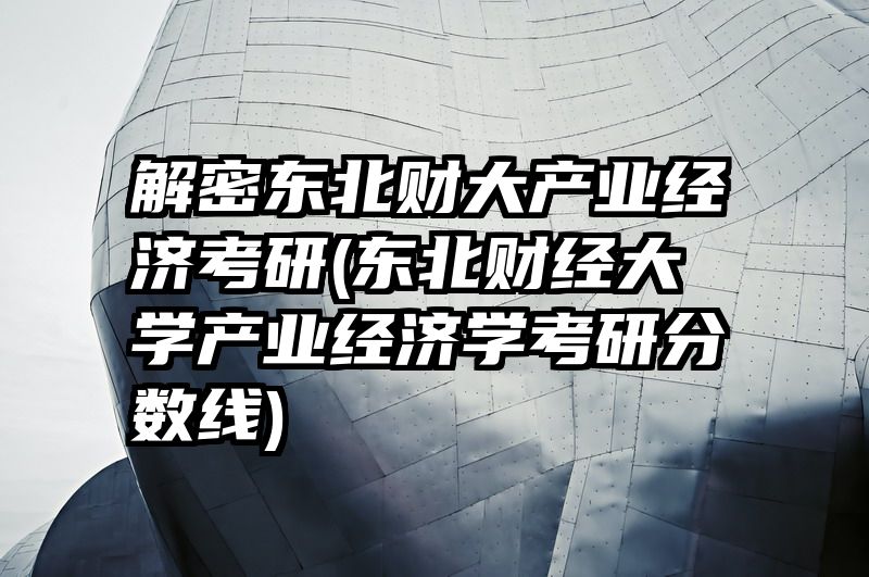 解密东北财大产业经济考研(东北财经大学产业经济学考研分数线)