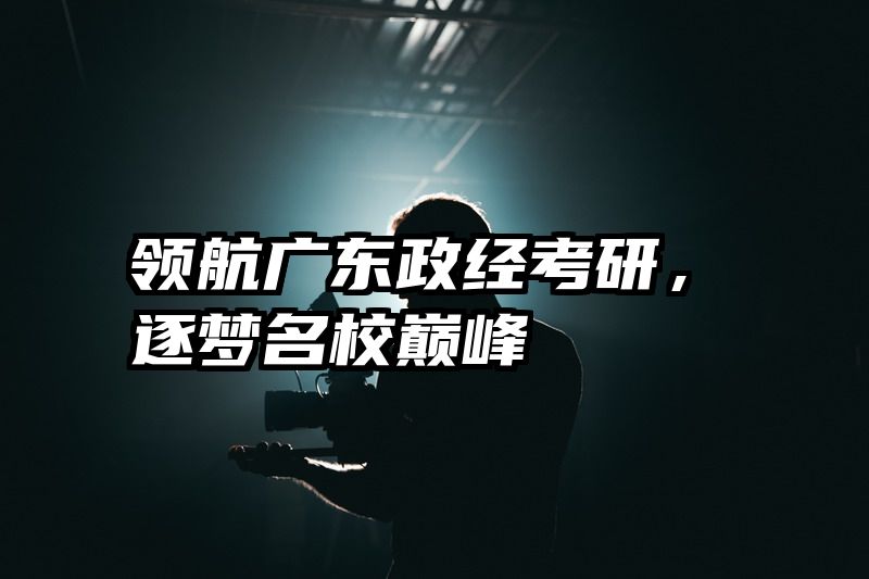 领航广东政经考研，逐梦名校巅峰