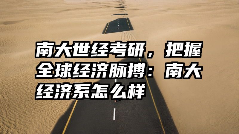 南大世经考研，把握全球经济脉搏：南大经济系怎么样