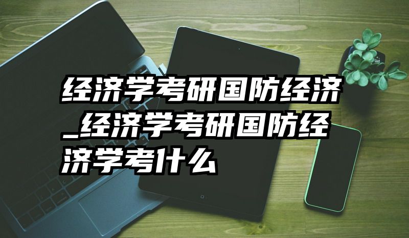 经济学考研国防经济_经济学考研国防经济学考什么