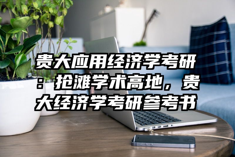 贵大应用经济学考研：抢滩学术高地，贵大经济学考研参考书