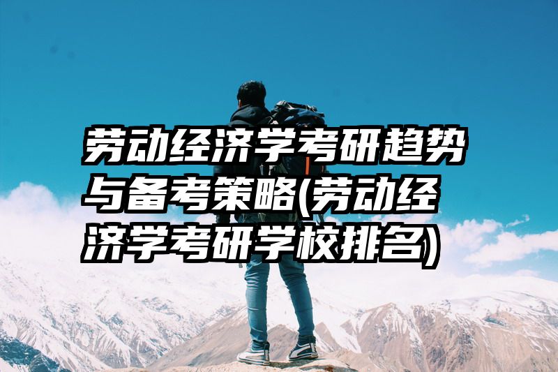 劳动经济学考研趋势与备考策略(劳动经济学考研学校排名)