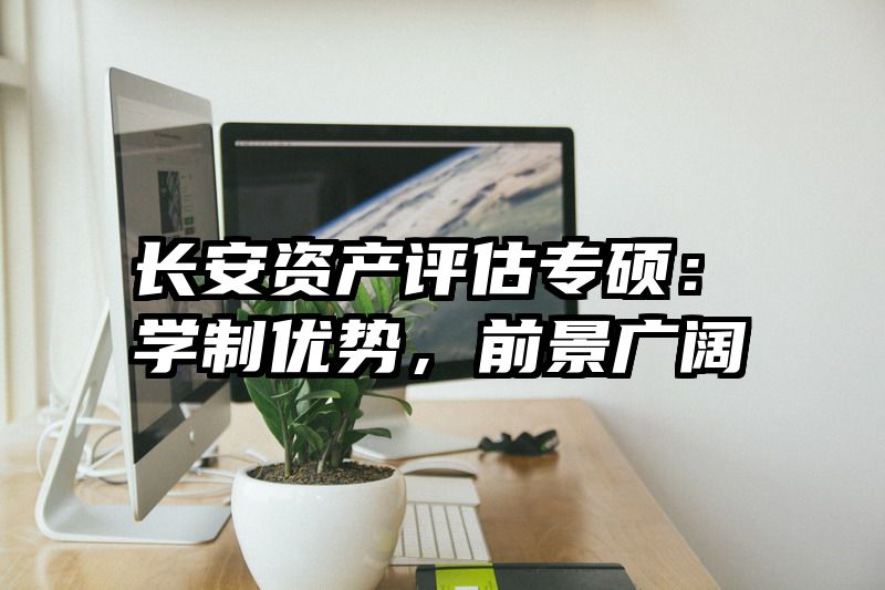 长安资产评估专硕：学制优势，前景广阔