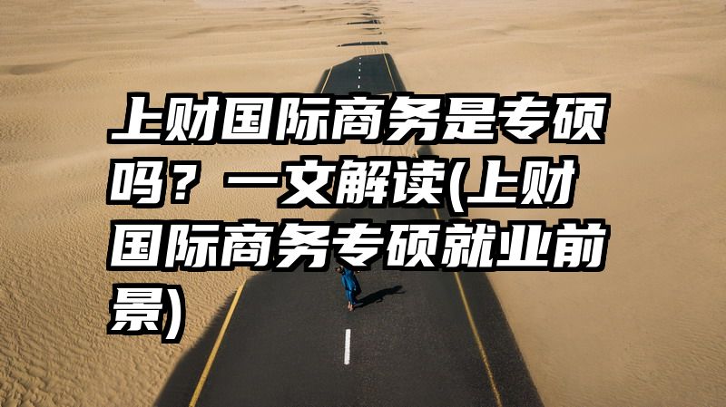 上财国际商务是专硕吗？一文解读(上财国际商务专硕就业前景)