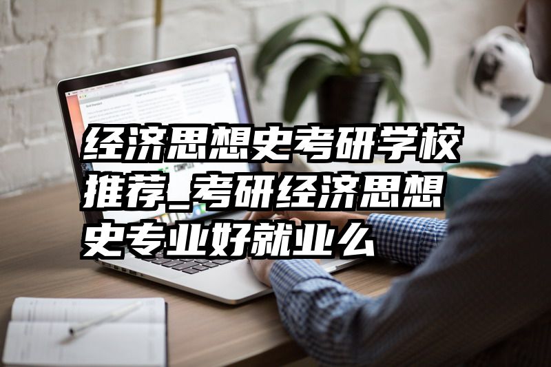 经济思想史考研学校推荐_考研经济思想史专业好就业么