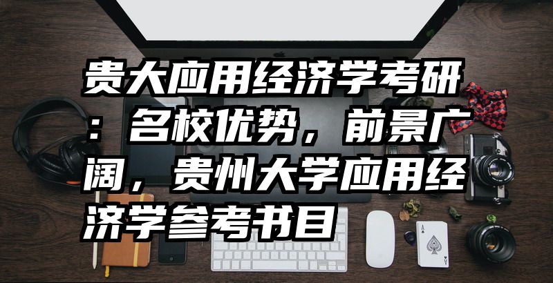 贵大应用经济学考研：名校优势，前景广阔，贵州大学应用经济学参考书目