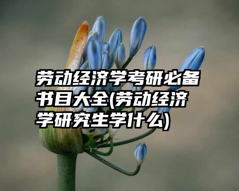 劳动经济学考研必备书目大全(劳动经济学研究生学什么)