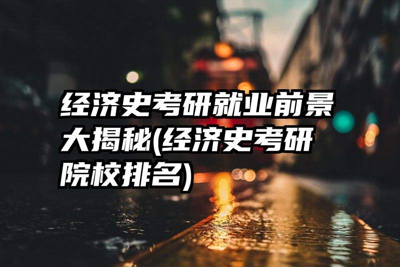 经济史考研就业前景大揭秘(经济史考研院校排名)