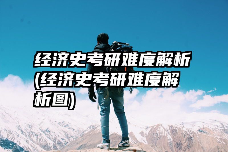 经济史考研难度解析(经济史考研难度解析图)