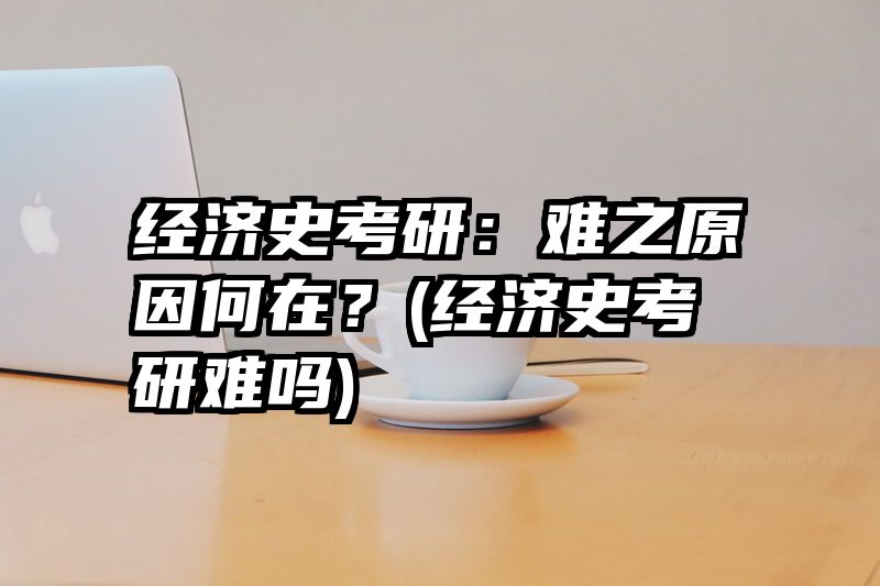 经济史考研：难之原因何在？(经济史考研难吗)