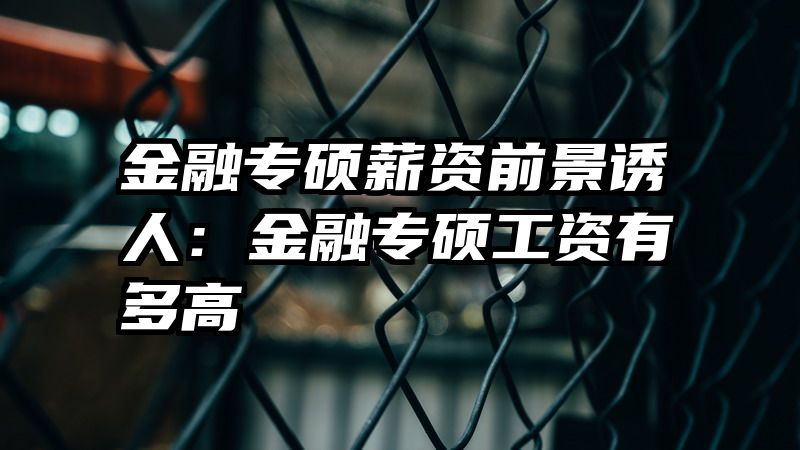 金融专硕薪资前景诱人：金融专硕工资有多高