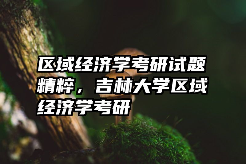 区域经济学考研试题精粹，吉林大学区域经济学考研