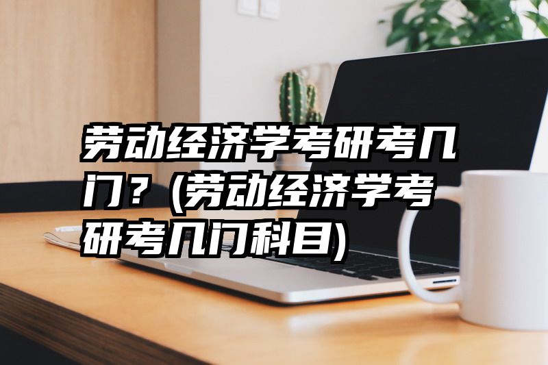 劳动经济学考研考几门？(劳动经济学考研考几门科目)