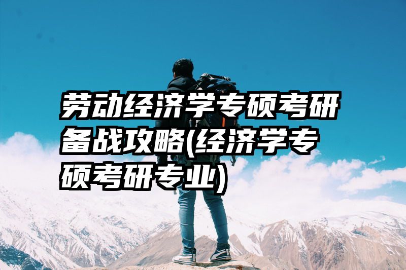 劳动经济学专硕考研备战攻略(经济学专硕考研专业)