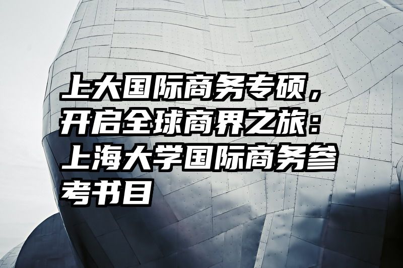 上大国际商务专硕，开启全球商界之旅：上海大学国际商务参考书目