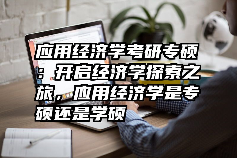 应用经济学考研专硕：开启经济学探索之旅，应用经济学是专硕还是学硕