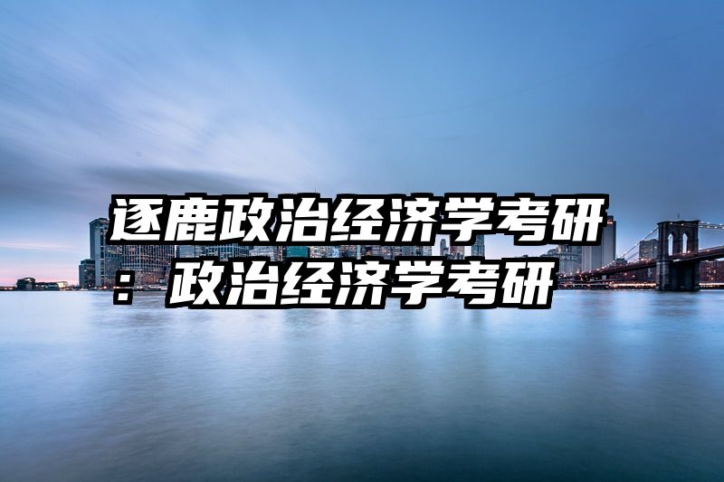 逐鹿政治经济学考研：政治经济学考研