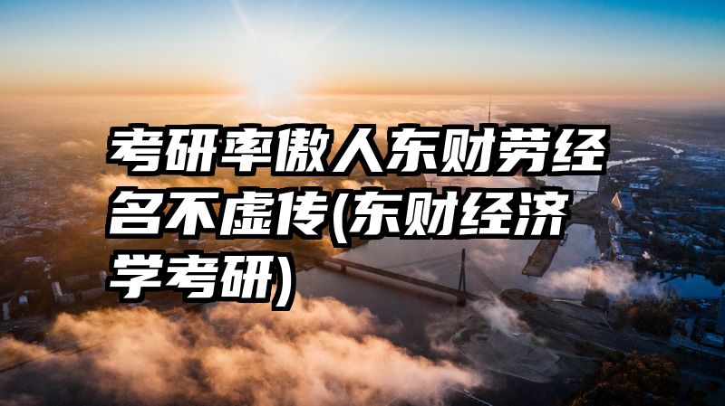 考研率傲人东财劳经名不虚传(东财经济学考研)