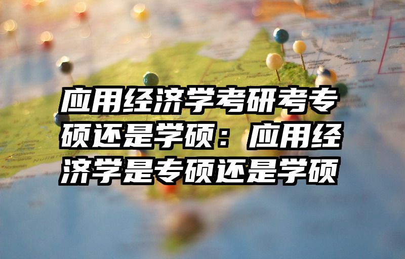 应用经济学考研考专硕还是学硕：应用经济学是专硕还是学硕