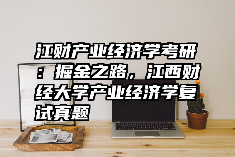 江财产业经济学考研：掘金之路，江西财经大学产业经济学复试真题