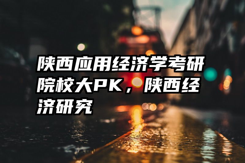 陕西应用经济学考研院校大PK，陕西经济研究