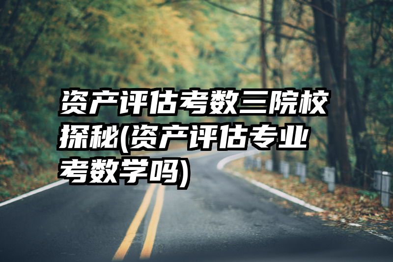 资产评估考数三院校探秘(资产评估专业考数学吗)