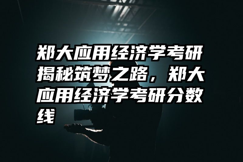 郑大应用经济学考研揭秘筑梦之路，郑大应用经济学考研分数线