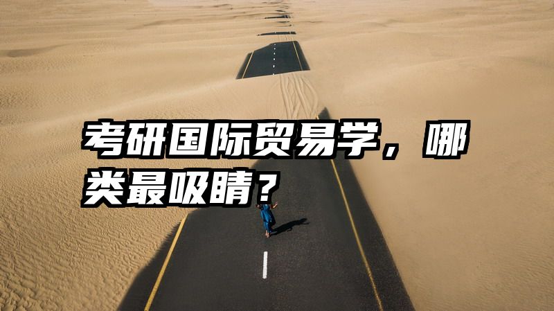 考研国际贸易学，哪类最吸睛？