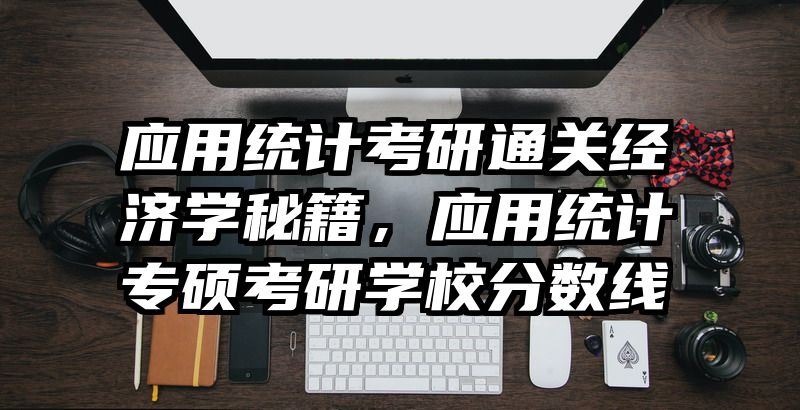 应用统计考研通关经济学秘籍，应用统计专硕考研学校分数线